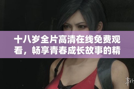 十八岁全片高清在线免费观看，畅享青春成长故事的精彩瞬间