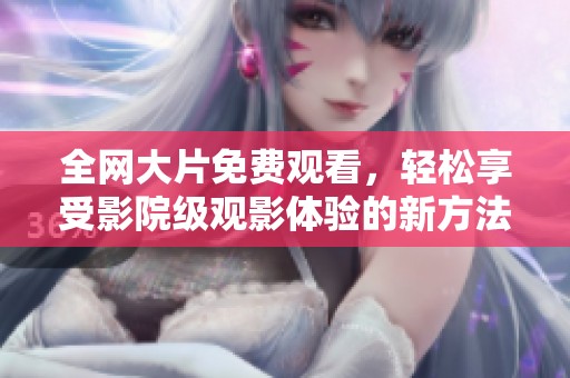 全网大片免费观看，轻松享受影院级观影体验的新方法揭秘