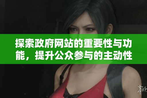 探索政府网站的重要性与功能，提升公众参与的主动性与便利性