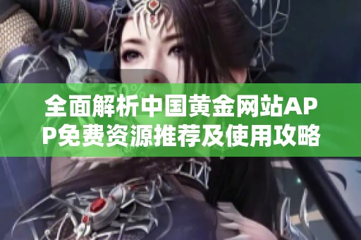 全面解析中国黄金网站APP免费资源推荐及使用攻略