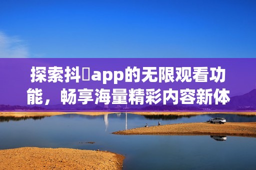 探索抖抈app的无限观看功能，畅享海量精彩内容新体验