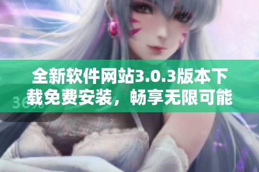 全新软件网站3.0.3版本下载免费安装，畅享无限可能与便捷体验