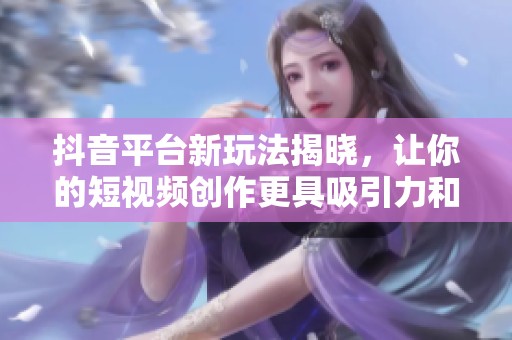 抖音平台新玩法揭晓，让你的短视频创作更具吸引力和趣味性