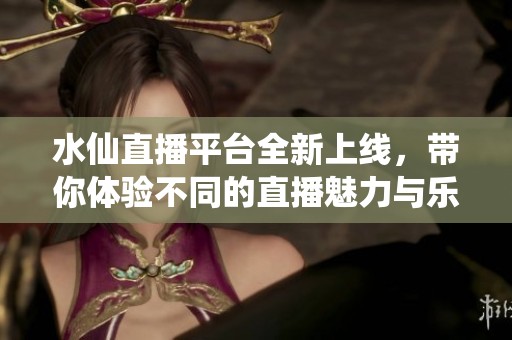 水仙直播平台全新上线，带你体验不同的直播魅力与乐趣