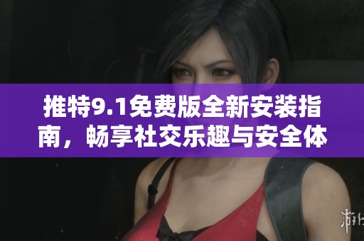 推特9.1免费版全新安装指南，畅享社交乐趣与安全体验