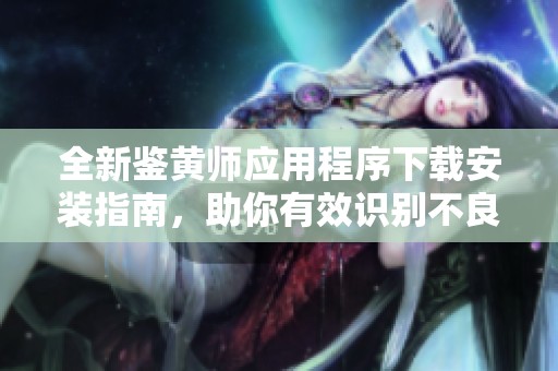 全新鉴黄师应用程序下载安装指南，助你有效识别不良内容