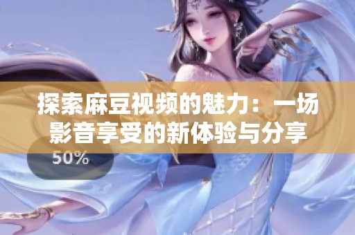 探索麻豆视频的魅力：一场影音享受的新体验与分享