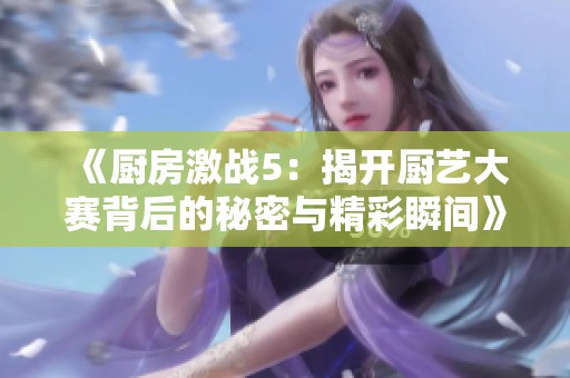 《厨房激战5：揭开厨艺大赛背后的秘密与精彩瞬间》