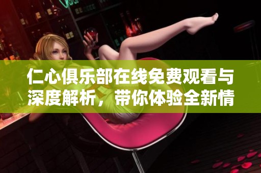 仁心俱乐部在线免费观看与深度解析，带你体验全新情感之旅