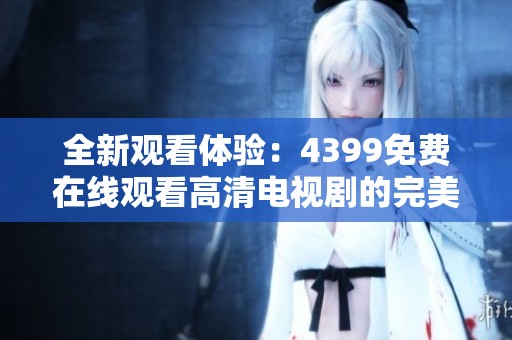 全新观看体验：4399免费在线观看高清电视剧的完美选择与推荐