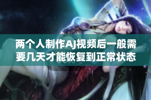 两个人制作AJ视频后一般需要几天才能恢复到正常状态