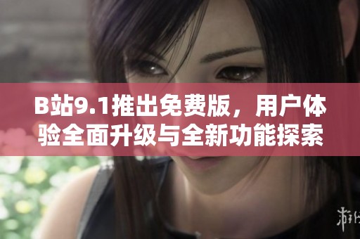 B站9.1推出免费版，用户体验全面升级与全新功能探索