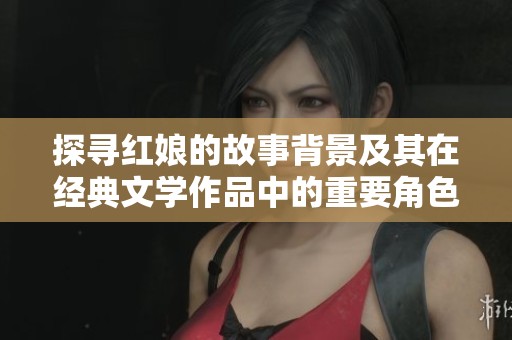 探寻红娘的故事背景及其在经典文学作品中的重要角色