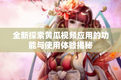 全新探索黄瓜视频应用的功能与使用体验揭秘