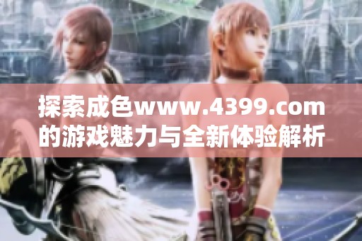 探索成色www.4399.com的游戏魅力与全新体验解析