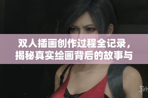双人插画创作过程全记录，揭秘真实绘画背后的故事与技巧