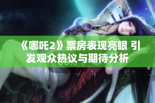 《哪吒2》票房表现亮眼 引发观众热议与期待分析