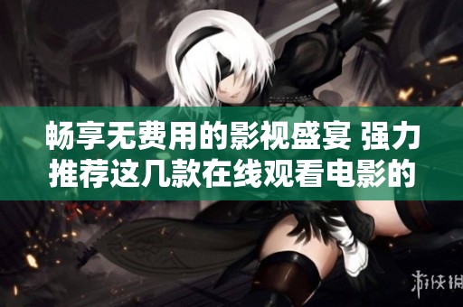 畅享无费用的影视盛宴 强力推荐这几款在线观看电影的网站