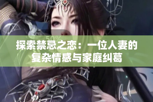 探索禁忌之恋：一位人妻的复杂情感与家庭纠葛