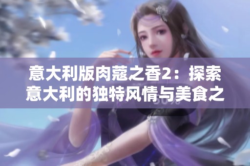 意大利版肉蔻之香2：探索意大利的独特风情与美食之旅