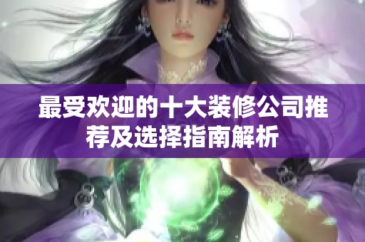 最受欢迎的十大装修公司推荐及选择指南解析