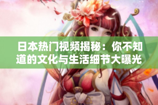 日本热门视频揭秘：你不知道的文化与生活细节大曝光