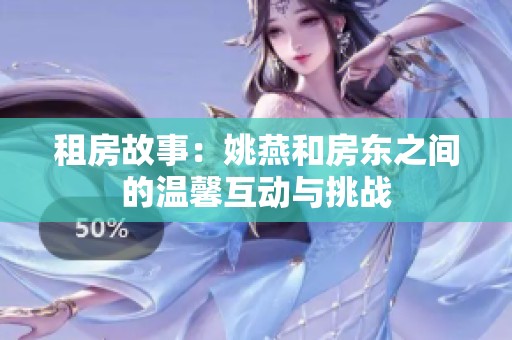 租房故事：姚燕和房东之间的温馨互动与挑战