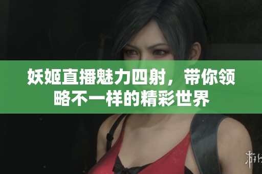 妖姬直播魅力四射，带你领略不一样的精彩世界