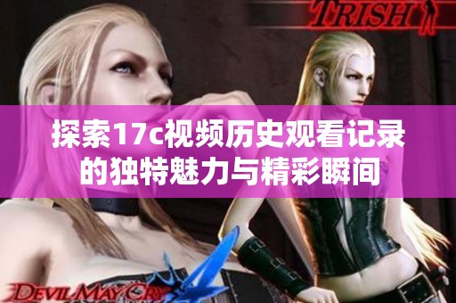 探索17c视频历史观看记录的独特魅力与精彩瞬间