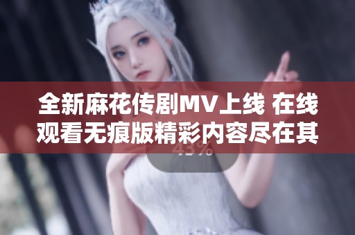 全新麻花传剧MV上线 在线观看无痕版精彩内容尽在其中