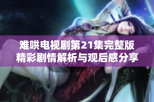 难哄电视剧第21集完整版精彩剧情解析与观后感分享