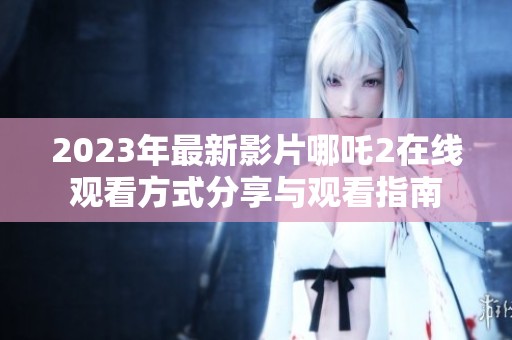 2023年最新影片哪吒2在线观看方式分享与观看指南