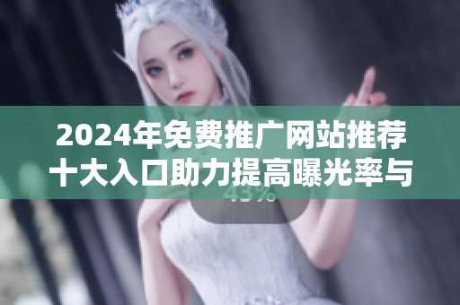 2024年免费推广网站推荐十大入口助力提高曝光率与流量