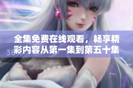 全集免费在线观看，畅享精彩内容从第一集到第五十集尽在你手中