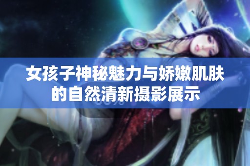 女孩子神秘魅力与娇嫩肌肤的自然清新摄影展示