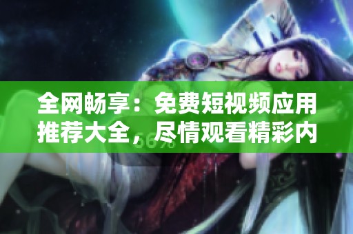 全网畅享：免费短视频应用推荐大全，尽情观看精彩内容