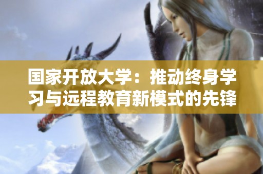 国家开放大学：推动终身学习与远程教育新模式的先锋机构