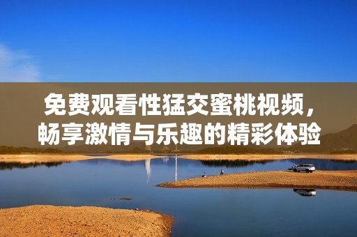 免费观看性猛交蜜桃视频，畅享激情与乐趣的精彩体验