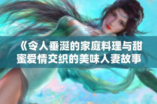 《令人垂涎的家庭料理与甜蜜爱情交织的美味人妻故事》