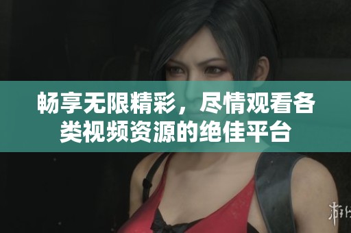畅享无限精彩，尽情观看各类视频资源的绝佳平台
