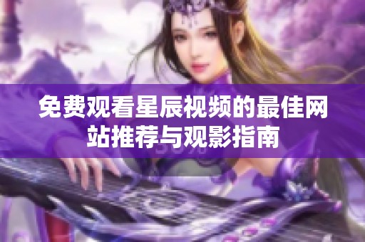 免费观看星辰视频的最佳网站推荐与观影指南