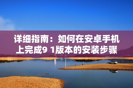 详细指南：如何在安卓手机上完成9 1版本的安装步骤