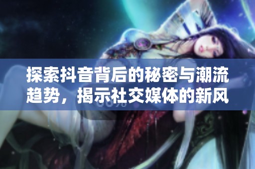 探索抖音背后的秘密与潮流趋势，揭示社交媒体的新风尚