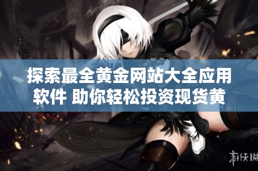 探索最全黄金网站大全应用软件 助你轻松投资现货黄金