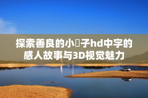 探索善良的小峓子hd中字的感人故事与3D视觉魅力