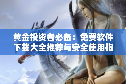 黄金投资者必备：免费软件下载大全推荐与安全使用指南