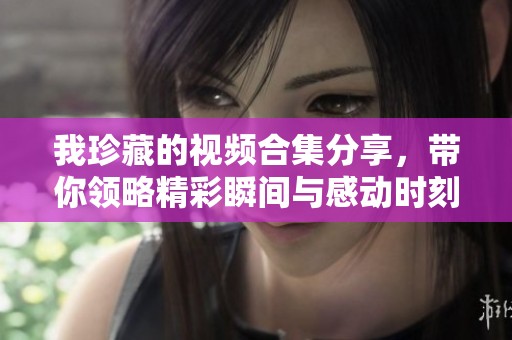 我珍藏的视频合集分享，带你领略精彩瞬间与感动时刻