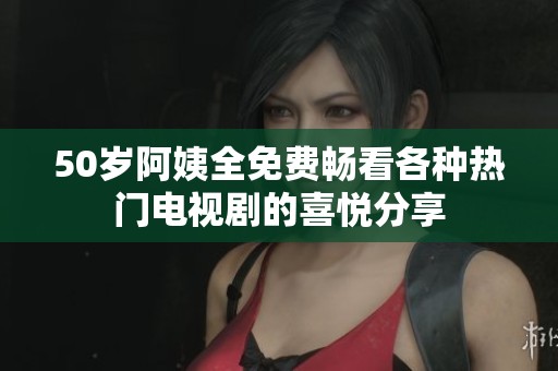 50岁阿姨全免费畅看各种热门电视剧的喜悦分享