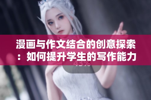 漫画与作文结合的创意探索：如何提升学生的写作能力和想象力