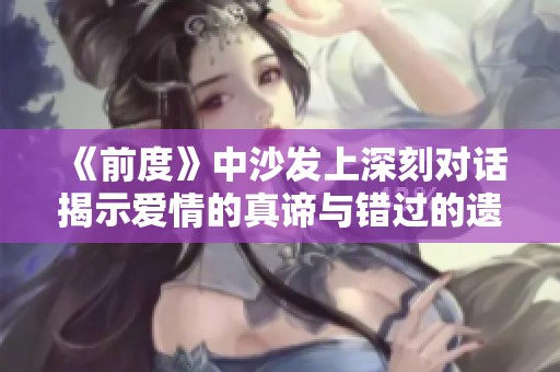 《前度》中沙发上深刻对话揭示爱情的真谛与错过的遗憾